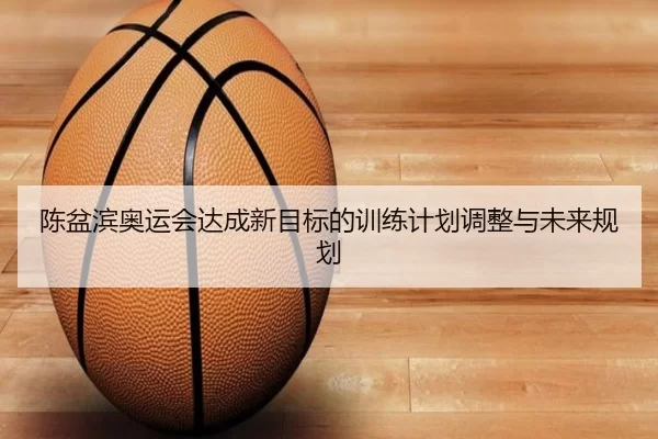 陈盆滨奥运会达成新目标的训练计划调整与未来规划