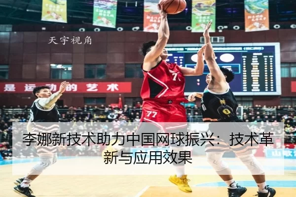 李娜新技术助力中国网球振兴：技术革新与应用效果