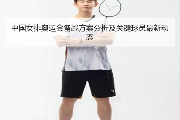 中国女排奥运会备战方案分析及关键球员最新动态